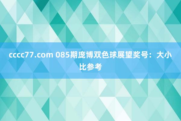 cccc77.com 085期庞博双色球展望奖号：大小比参考