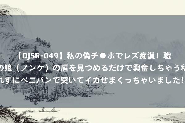 【DJSR-049】私の偽チ●ポでレズ痴漢！職場で見かけたカワイイあの娘（ノンケ）の唇を見つめるだけで興奮しちゃう私は欲求を抑えられずにペニバンで突いてイカせまくっちゃいました！ 085期王雨双色球估量奖号：大小走势分析