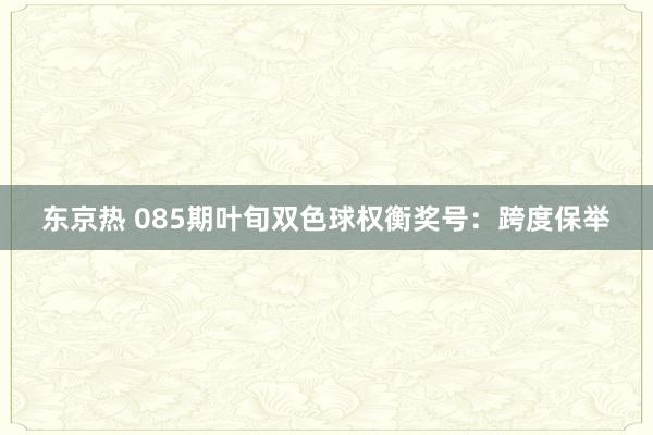 东京热 085期叶旬双色球权衡奖号：跨度保举