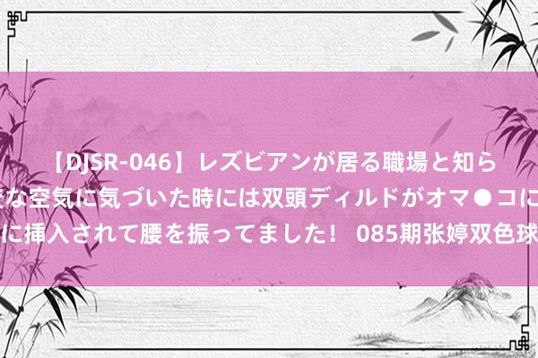 【DJSR-046】レズビアンが居る職場と知らずに来た私（ノンケ） 変な空気に気づいた時には双頭ディルドがオマ●コに挿入されて腰を振ってました！ 085期张婷双色球展望奖号：龙头凤尾走势