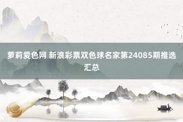 萝莉爱色网 新浪彩票双色球名家第24085期推选汇总