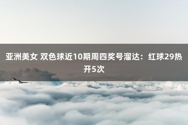 亚洲美女 双色球近10期周四奖号溜达：红球29热开5次