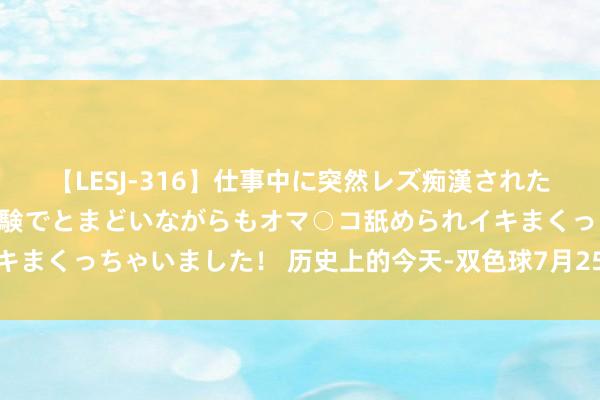 【LESJ-316】仕事中に突然レズ痴漢された私（ノンケ）初めての経験でとまどいながらもオマ○コ舐められイキまくっちゃいました！ 历史上的今天-双色球7月25日开奖号码汇总