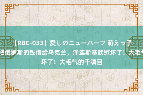 【RBC-033】愛しのニューハーフ 萌えっ子ゆか 日本把俄罗斯的钱借给乌克兰，泽连斯基欣慰坏了！大毛气的干瞋目