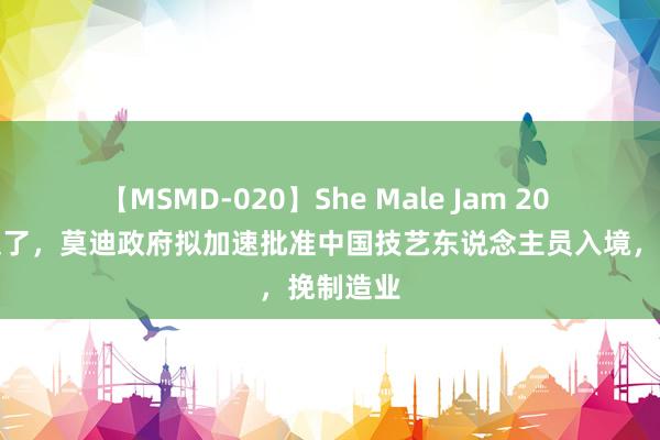 【MSMD-020】She Male Jam 20 印度焦炙了，莫迪政府拟加速批准中国技艺东说念主员入境，挽制造业