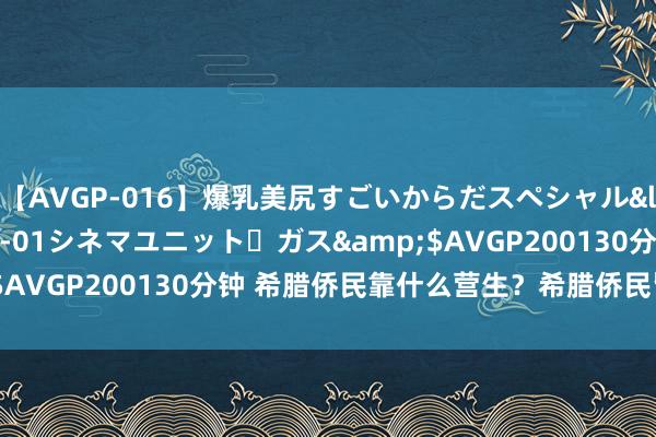 【AVGP-016】爆乳美尻すごいからだスペシャル</a>2007-12-01シネマユニット・ガス&$AVGP200130分钟 希腊侨民靠什么营生？希腊侨民皆作念什么