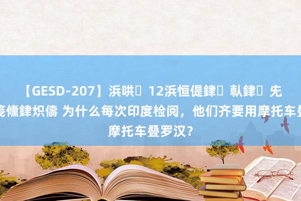 【GESD-207】浜哄12浜恒偍銉倝銉兂銉€銉笺儵銉炽儔 为什么每次印度检阅，他们齐要用摩托车叠罗汉？