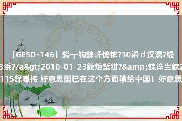 【GESD-146】鍔╁钩銇屽懡锛?30浠ｄ汉濡?缇庤倝銈傝笂銈?3浜?/a>2010-01-23鐝炬槧绀?&銇淬亗銇?/td>115鍒嗛挓 好意思国已在这个方面输给中国！好意思学者：拜登政府搬起石头砸我方的脚