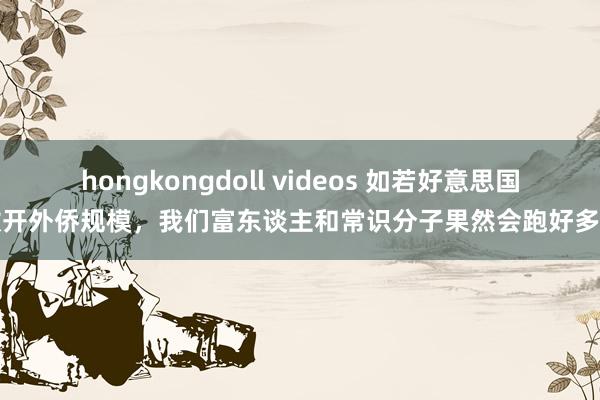 hongkongdoll videos 如若好意思国放开外侨规模，我们富东谈主和常识分子果然会跑好多吗