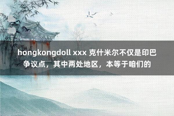 hongkongdoll xxx 克什米尔不仅是印巴争议点，其中两处地区，本等于咱们的