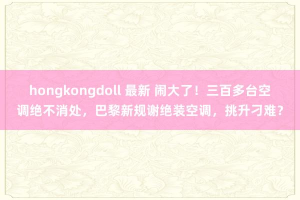 hongkongdoll 最新 闹大了！三百多台空调绝不消处，巴黎新规谢绝装空调，挑升刁难？