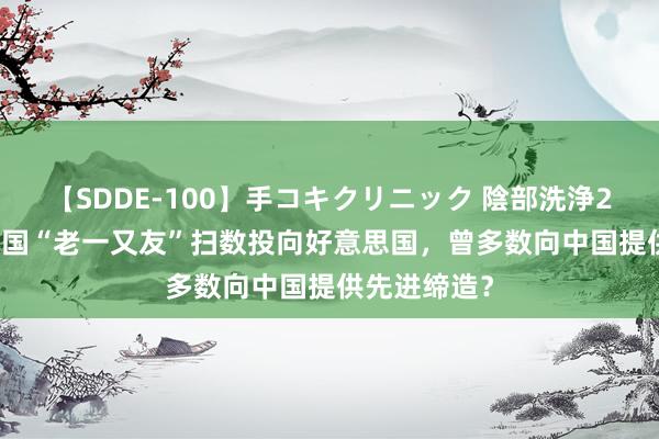 【SDDE-100】手コキクリニック 陰部洗浄20連発SP 中国“老一又友”扫数投向好意思国，曾多数向中国提供先进缔造？