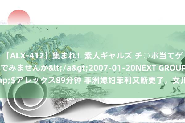 【ALX-412】集まれ！素人ギャルズ チ○ポ当てゲームで賞金稼いでみませんか</a>2007-01-20NEXT GROUP&$アレックス89分钟 非洲媳妇菲利又断更了，女儿身世皆被质疑，屋子若何办