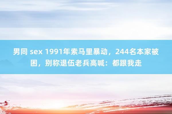 男同 sex 1991年索马里暴动，244名本家被困，别称退伍老兵高喊：都跟我走