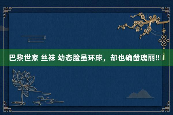 巴黎世家 丝袜 幼态脸虽环球，却也确凿瑰丽‼️