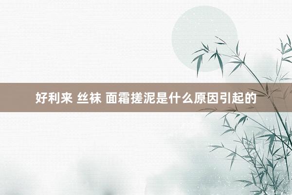 好利来 丝袜 面霜搓泥是什么原因引起的