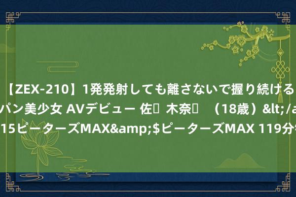 【ZEX-210】1発発射しても離さないで握り続けるチ○ポ大好きパイパン美少女 AVデビュー 佐々木奈々 （18歳）</a>2014-01-15ピーターズMAX&$ピーターズMAX 119分钟 手工钩织：钩针宽边渔网上衣