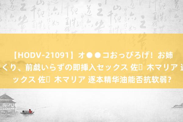 【HODV-21091】オ●●コおっぴろげ！お姉ちゃん 四六時中濡れまくり、前戯いらずの即挿入セックス 佐々木マリア 逐本精华油能否抗软弱？