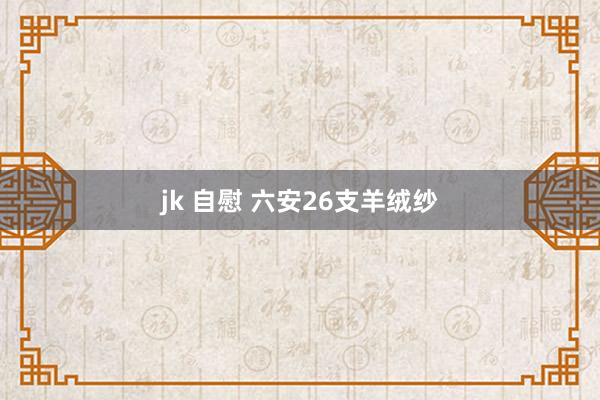 jk 自慰 六安26支羊绒纱