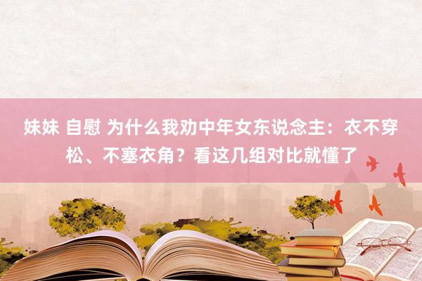 妹妹 自慰 为什么我劝中年女东说念主：衣不穿松、不塞衣角？看这几组对比就懂了