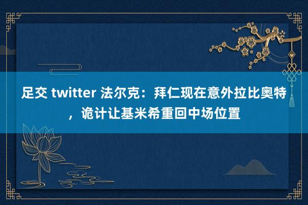 足交 twitter 法尔克：拜仁现在意外拉比奥特，诡计让基米希重回中场位置