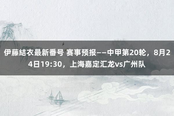 伊藤結衣最新番号 赛事预报——中甲第20轮，8月24日19:30，上海嘉定汇龙vs广州队