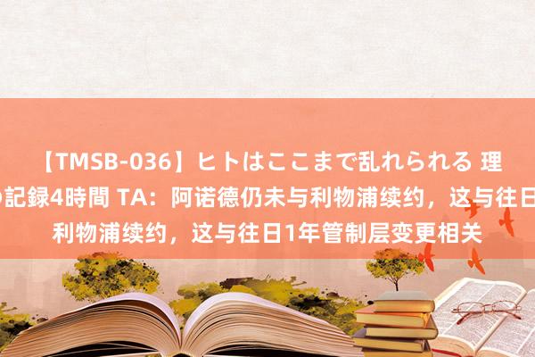 【TMSB-036】ヒトはここまで乱れられる 理性崩壊と豪快絶頂の記録4時間 TA：阿诺德仍未与利物浦续约，这与往日1年管制层变更相关