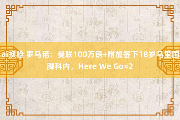 ai换脸 罗马诺：曼联100万镑+附加签下18岁马里国脚科内，Here We Go×2