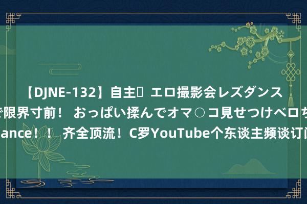 【DJNE-132】自主・エロ撮影会レズダンス 透け透けベビードールで限界寸前！ おっぱい揉んでオマ○コ見せつけベロちゅうDance！！ 齐全顶流！C罗YouTube个东谈主频谈订阅已达3000万，2天时间皆不到