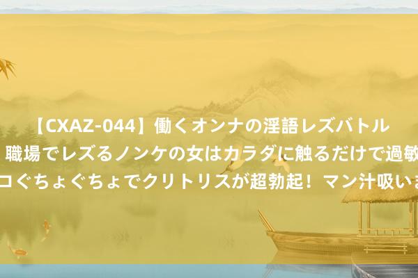 【CXAZ-044】働くオンナの淫語レズバトル DX 20シーン 4時間 職場でレズるノンケの女はカラダに触るだけで過敏に反応し、オマ○コぐちょぐちょでクリトリスが超勃起！マン汁吸いまくるとソリながらイキまくり！！ 丹麦足协总监：克亚尔是又名信得过的首长 感谢你近20年的弘远孝顺