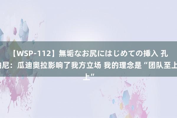 【WSP-112】無垢なお尻にはじめての挿入 孔帕尼：瓜迪奥拉影响了我方立场 我的理念是“团队至上”