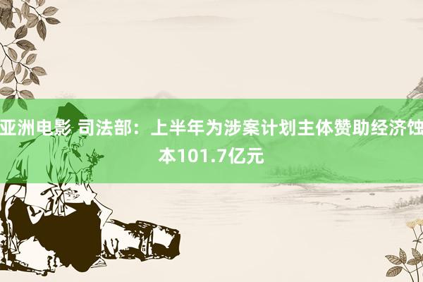 亚洲电影 司法部：上半年为涉案计划主体赞助经济蚀本101.7亿元