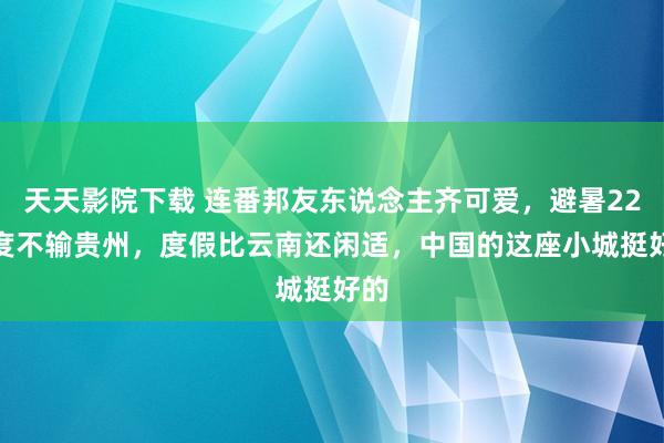 天天影院下载 连番邦友东说念主齐可爱，避暑22.6度不输贵州，度假比云南还闲适，中国的这座小城挺好的