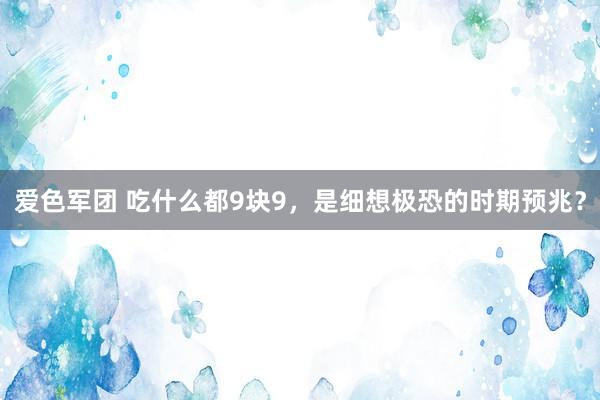 爱色军团 吃什么都9块9，是细想极恐的时期预兆？