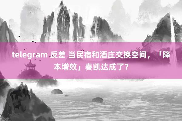 telegram 反差 当民宿和酒庄交换空间，「降本增效」奏凯达成了？