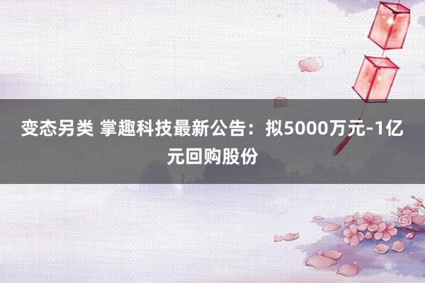 变态另类 掌趣科技最新公告：拟5000万元-1亿元回购股份