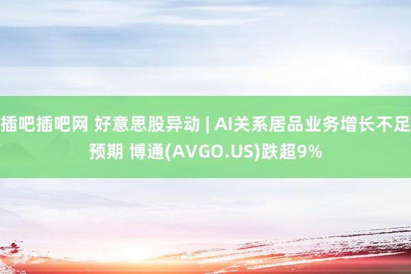 插吧插吧网 好意思股异动 | AI关系居品业务增长不足预期 博通(AVGO.US)跌超9%