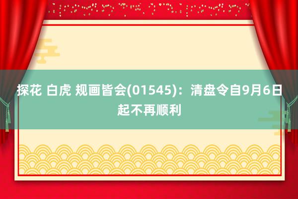 探花 白虎 规画皆会(01545)：清盘令自9月6日起不再顺利