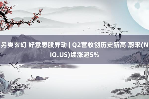 另类玄幻 好意思股异动 | Q2营收创历史新高 蔚来(NIO.US)续涨超5%