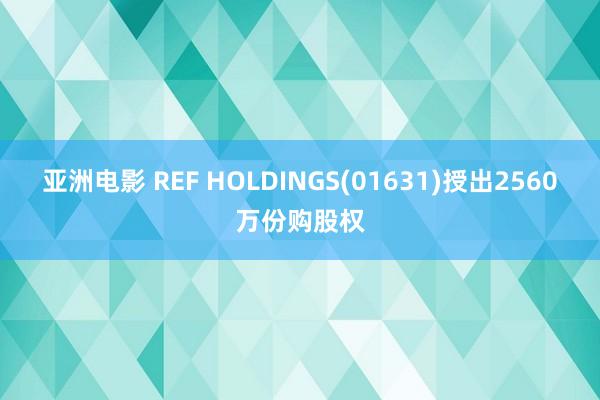 亚洲电影 REF HOLDINGS(01631)授出2560万份购股权