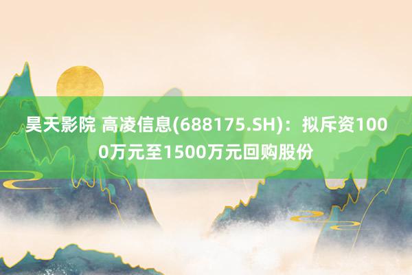 昊天影院 高凌信息(688175.SH)：拟斥资1000万元至1500万元回购股份