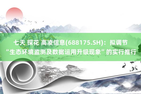 七天 探花 高凌信息(688175.SH)：拟调节“生态环境监测及数据运用升级现象”的实行推行