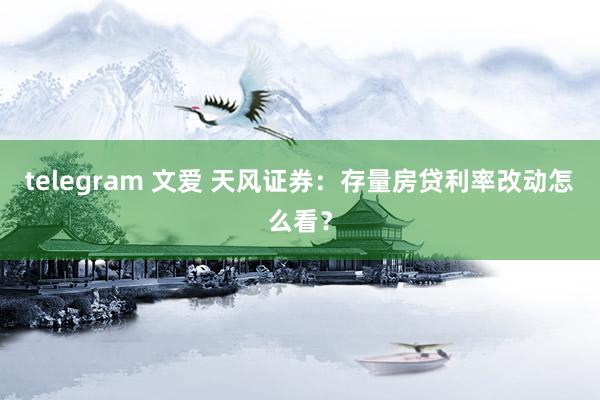 telegram 文爱 天风证券：存量房贷利率改动怎么看？