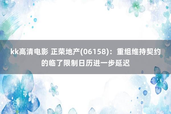 kk高清电影 正荣地产(06158)：重组维持契约的临了限制日历进一步延迟