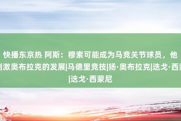 快播东京热 阿斯：穆索可能成为马竞关节球员，他会刺激奥布拉克的发展|马德里竞技|扬·奥布拉克|迭戈·西蒙尼