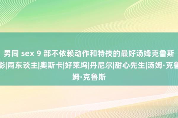 男同 sex 9 部不依赖动作和特技的最好汤姆克鲁斯电影|雨东谈主|奥斯卡|好莱坞|丹尼尔|甜心先生|汤姆·克鲁斯