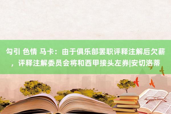 勾引 色情 马卡：由于俱乐部罢职评释注解后欠薪，评释注解委员会将和西甲接头左券|安切洛蒂