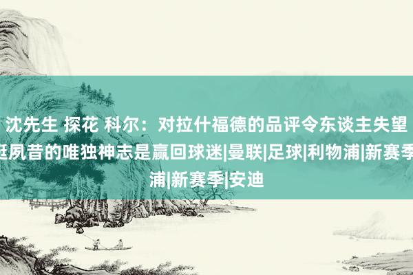 沈先生 探花 科尔：对拉什福德的品评令东谈主失望，他挺夙昔的唯独神志是赢回球迷|曼联|足球|利物浦|新赛季|安迪