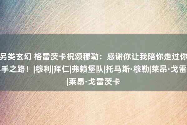 另类玄幻 格雷茨卡祝颂穆勒：感谢你让我陪你走过你的得手之路！|穆利|拜仁|弗赖堡队|托马斯·穆勒|莱昂·戈雷茨卡