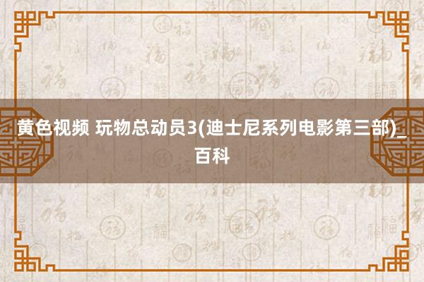 黄色视频 玩物总动员3(迪士尼系列电影第三部)_百科